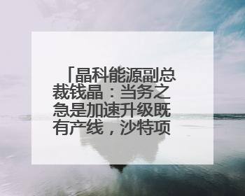 晶科能源副总裁钱晶：当务之急是加速升级既有产线，沙特项目正推进中