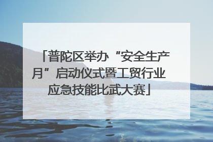 普陀区举办“安全生产月”启动仪式暨工贸行业应急技能比武大赛