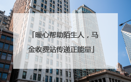 暖心帮助陌生人，马金收费站传递正能量