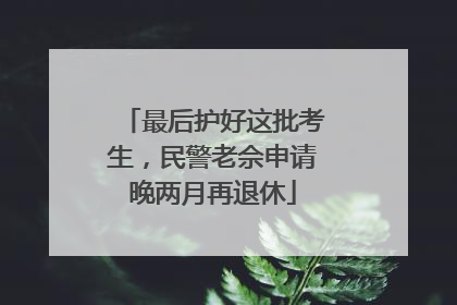 最后护好这批考生，民警老佘申请晚两月再退休