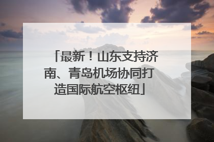 最新！山东支持济南、青岛机场协同打造国际航空枢纽