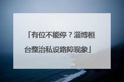 有位不能停？淄博桓台整治私设路障现象