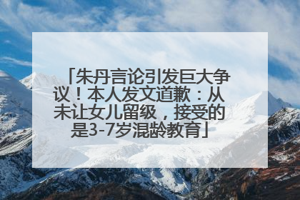 朱丹言论引发巨大争议！本人发文道歉：从未让女儿留级，接受的是3-7岁混龄教育