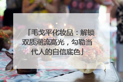 毛戈平化妆品：解锁双质潮流高光，勾勒当代人的自信底色