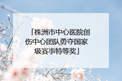 株洲市中心医院创伤中心团队勇夺国家级赛事特等奖