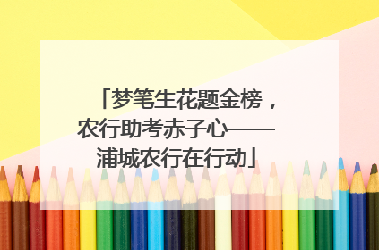 梦笔生花题金榜，农行助考赤子心——浦城农行在行动