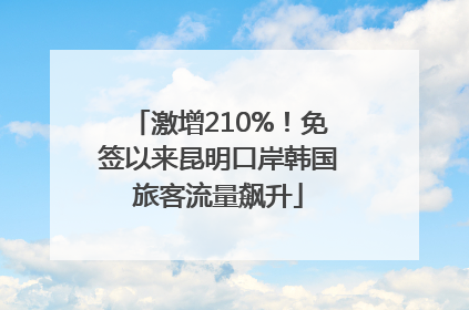 激增210%！免签以来昆明口岸韩国旅客流量飙升