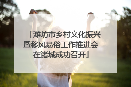 潍坊市乡村文化振兴暨移风易俗工作推进会在诸城成功召开