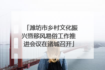 潍坊市乡村文化振兴暨移风易俗工作推进会议在诸城召开