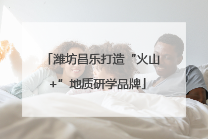 潍坊昌乐打造“火山+”地质研学品牌
