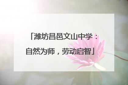 潍坊昌邑文山中学：自然为师，劳动启智