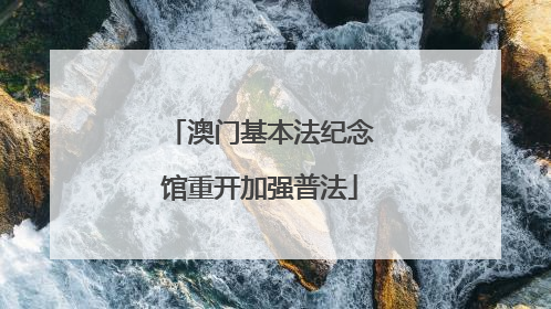 澳门基本法纪念馆重开加强普法