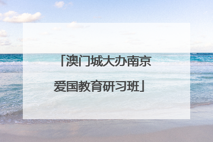 澳门城大办南京爱国教育研习班