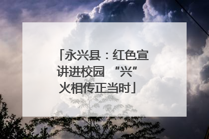 永兴县：红色宣讲进校园 “兴”火相传正当时