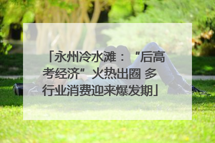 永州冷水滩：“后高考经济”火热出圈 多行业消费迎来爆发期