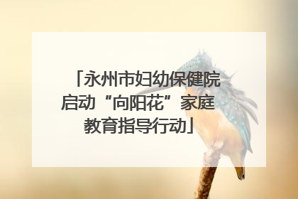 永州市妇幼保健院启动“向阳花”家庭教育指导行动