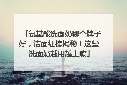 氨基酸洗面奶哪个牌子好，洁面红榜揭秘！这些洗面奶越用越上瘾