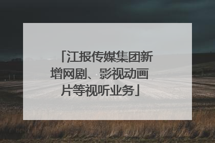 江报传媒集团新增网剧、影视动画片等视听业务