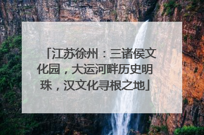江苏徐州：三诸侯文化园，大运河畔历史明珠，汉文化寻根之地