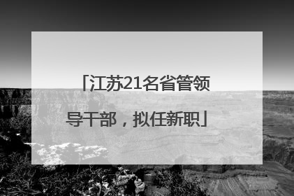 江苏21名省管领导干部，拟任新职