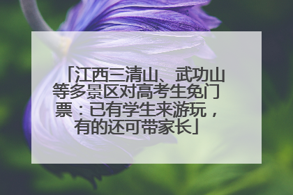 江西三清山、武功山等多景区对高考生免门票：已有学生来游玩，有的还可带家长