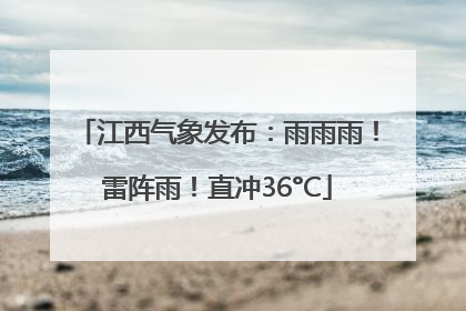 江西气象发布：雨雨雨！雷阵雨！直冲36°C