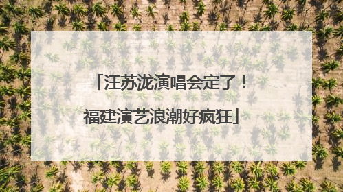 汪苏泷演唱会定了！福建演艺浪潮好疯狂