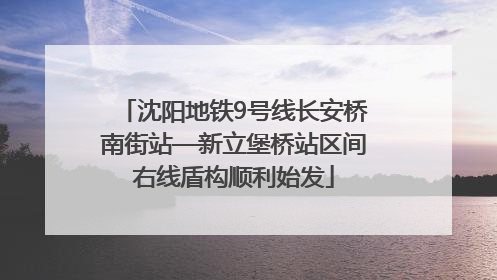 沈阳地铁9号线长安桥南街站—新立堡桥站区间右线盾构顺利始发