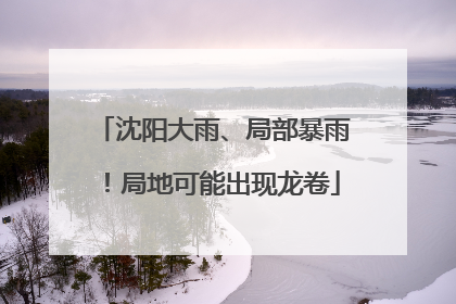 沈阳大雨、局部暴雨！局地可能出现龙卷