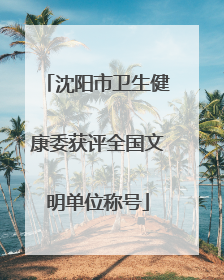 沈阳市卫生健康委获评全国文明单位称号