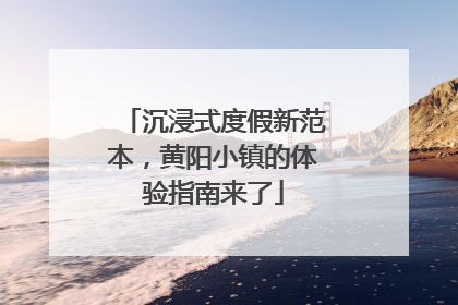 沉浸式度假新范本，黄阳小镇的体验指南来了