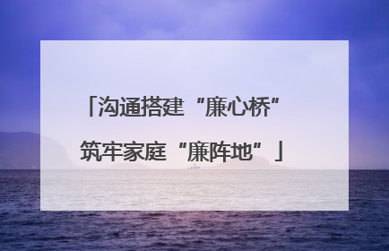 沟通搭建“廉心桥” 筑牢家庭“廉阵地”