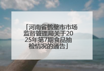 河南省鹤壁市市场监督管理局关于2025年第7期食品抽检情况的通告