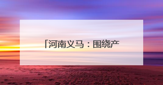 河南义马：围绕产业链布局创新链 加快发展新质生产力