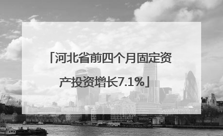 河北省前四个月固定资产投资增长7.1%