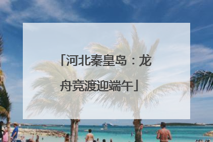 河北秦皇岛：龙舟竞渡迎端午