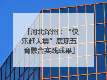 河北深州：“快乐赶大集”展现五育融合实践成果