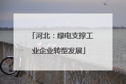河北：绿电支撑工业企业转型发展