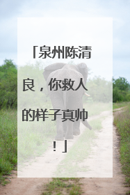 泉州陈清良，你救人的样子真帅！