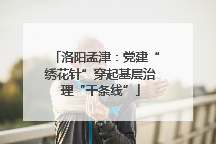 洛阳孟津：党建“绣花针”穿起基层治理“千条线”