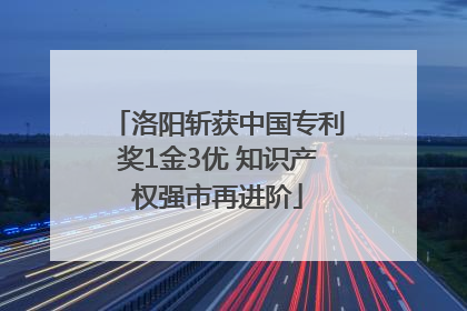 洛阳斩获中国专利奖1金3优 知识产权强市再进阶