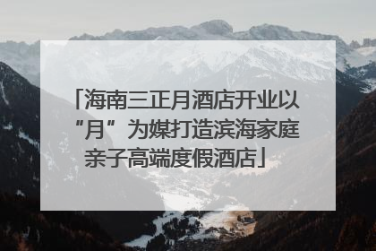 海南三正月酒店开业以“月”为媒打造滨海家庭亲子高端度假酒店