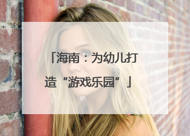 海南：为幼儿打造“游戏乐园”