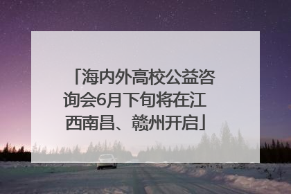 海内外高校公益咨询会6月下旬将在江西南昌、赣州开启