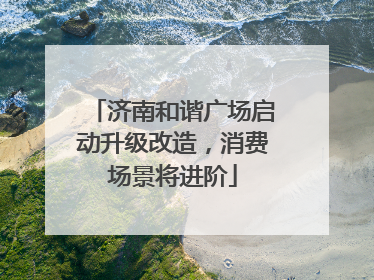 济南和谐广场启动升级改造，消费场景将进阶