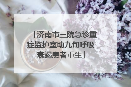 济南市三院急诊重症监护室助九旬呼吸衰竭患者重生