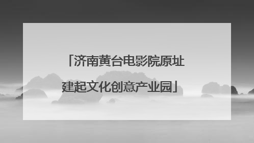 济南黄台电影院原址建起文化创意产业园