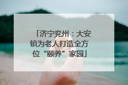 济宁兖州：大安镇为老人打造全方位“颐养”家园