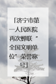 济宁市第一人民医院再次蝉联“全国文明单位”荣誉称号