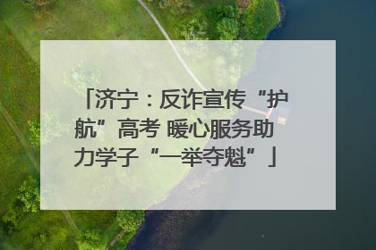 济宁：反诈宣传“护航”高考 暖心服务助力学子“一举夺魁”